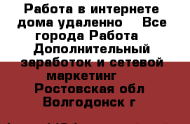  Работа в интернете дома удаленно  - Все города Работа » Дополнительный заработок и сетевой маркетинг   . Ростовская обл.,Волгодонск г.